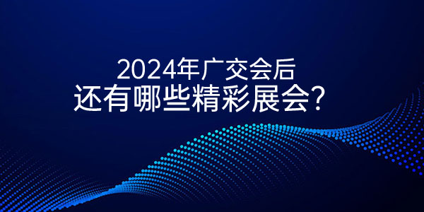 2024年10月后还有哪些不容错过的精彩展会？一起来看看！